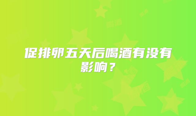促排卵五天后喝酒有没有影响？
