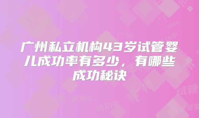 广州私立机构43岁试管婴儿成功率有多少，有哪些成功秘诀