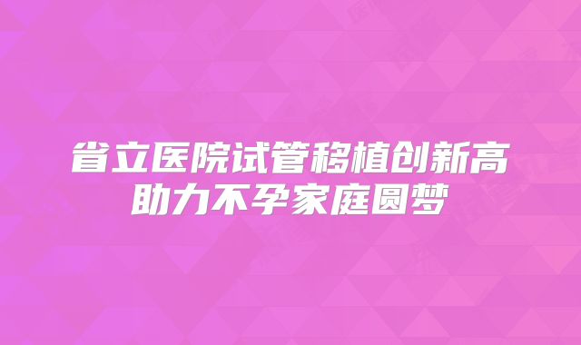 省立医院试管移植创新高助力不孕家庭圆梦