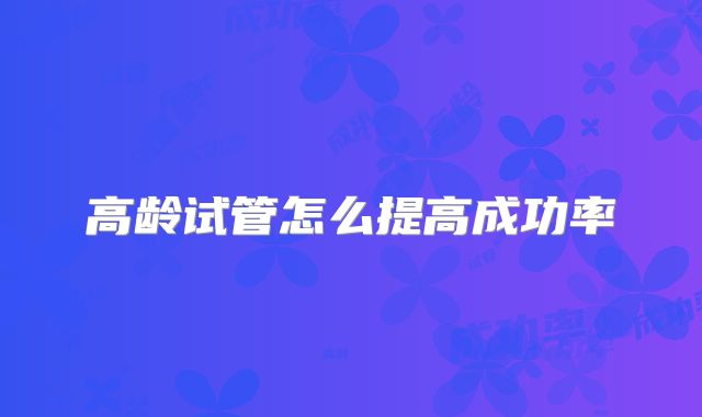 高龄试管怎么提高成功率