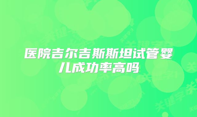 医院吉尔吉斯斯坦试管婴儿成功率高吗