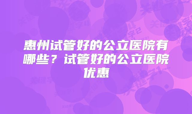惠州试管好的公立医院有哪些？试管好的公立医院优惠