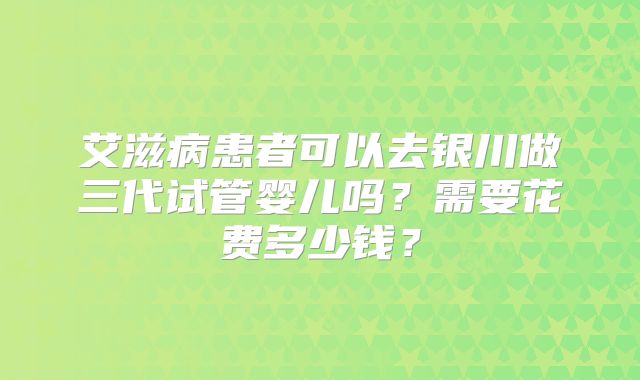 艾滋病患者可以去银川做三代试管婴儿吗？需要花费多少钱？