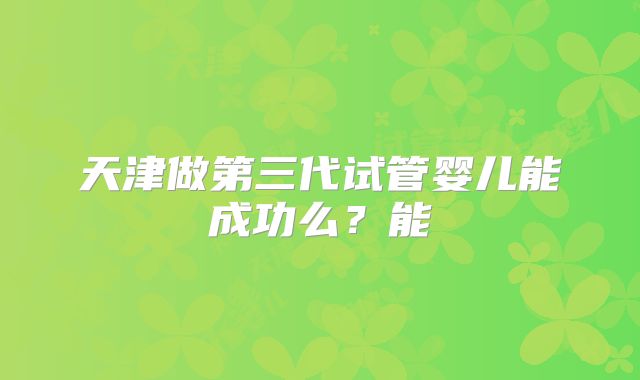 天津做第三代试管婴儿能成功么？能