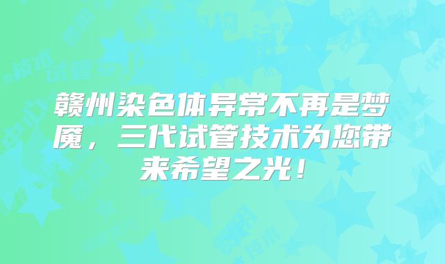 赣州染色体异常不再是梦魇,三代试管技术为您带来希望之光!