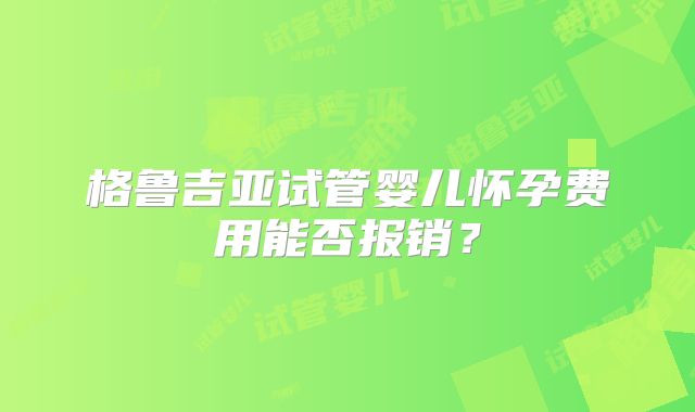 格鲁吉亚试管婴儿怀孕费用能否报销？