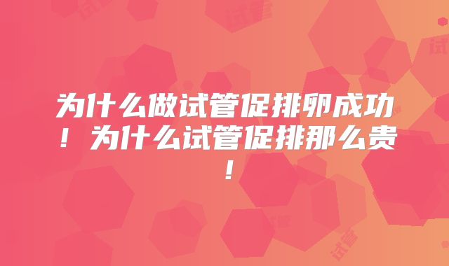 为什么做试管促排卵成功！为什么试管促排那么贵！