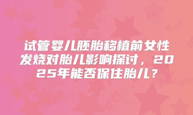 试管婴儿胚胎移植前女性发烧对胎儿影响探讨，2025年能否保住胎儿？