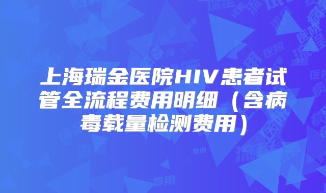 上海瑞金医院HIV患者试管全流程费用明细（含病毒载量检测费用）