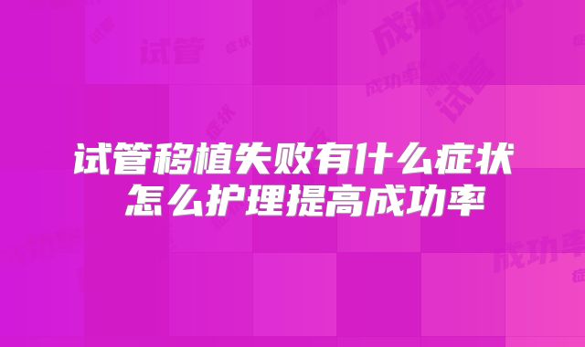 试管移植失败有什么症状 怎么护理提高成功率