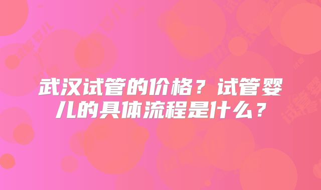 武汉试管的价格？试管婴儿的具体流程是什么？