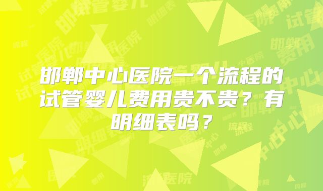 邯郸中心医院一个流程的试管婴儿费用贵不贵？有明细表吗？