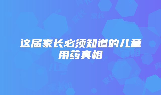 这届家长必须知道的儿童用药真相