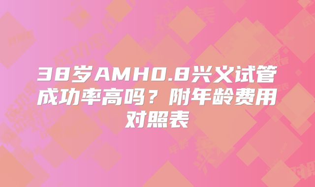38岁AMH0.8兴义试管成功率高吗?附年龄费用对照表