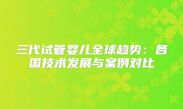 三代试管婴儿全球趋势：各国技术发展与案例对比