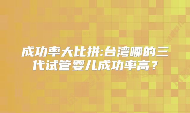 成功率大比拼:台湾哪的三代试管婴儿成功率高？