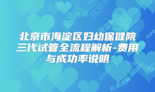 北京市海淀区妇幼保健院三代试管全流程解析-费用与成功率说明
