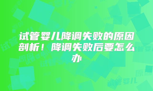 试管婴儿降调失败的原因剖析！降调失败后要怎么办