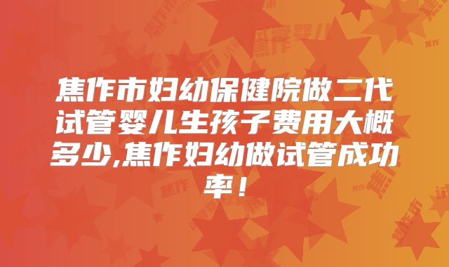 焦作市妇幼保健院做二代试管婴儿生孩子费用大概多少,焦作妇幼做试管成功率!