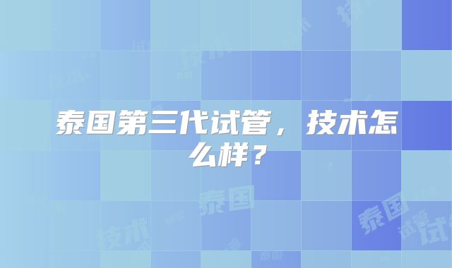 泰国第三代试管，技术怎么样？