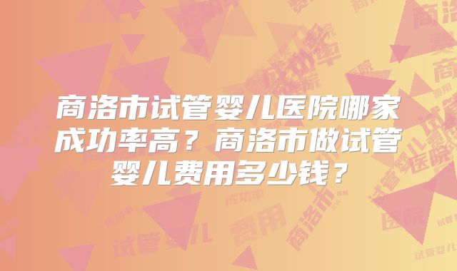 商洛市试管婴儿医院哪家成功率高？商洛市做试管婴儿费用多少钱？