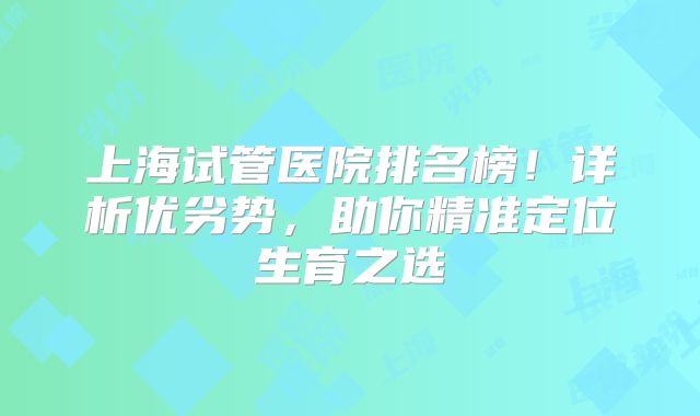 上海试管医院排名榜！详析优劣势，助你精准定位生育之选