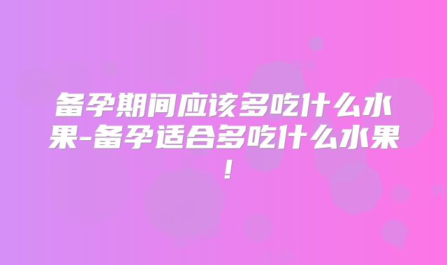 备孕期间应该多吃什么水果-备孕适合多吃什么水果！