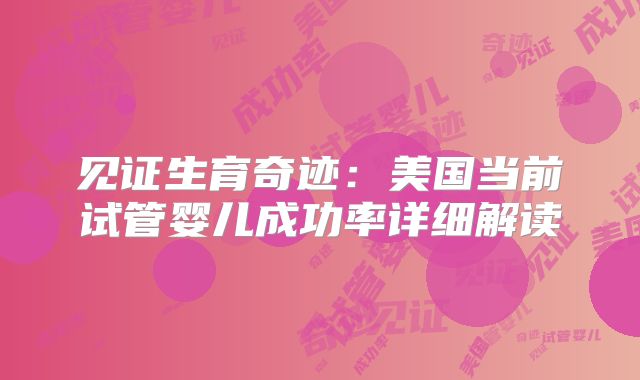 见证生育奇迹：美国当前试管婴儿成功率详细解读