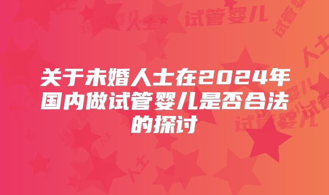 关于未婚人士在2024年国内做试管婴儿是否合法的探讨