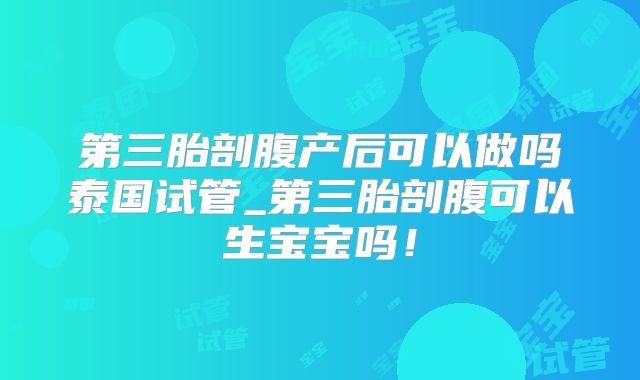 第三胎剖腹产后可以做吗泰国试管_第三胎剖腹可以生宝宝吗!