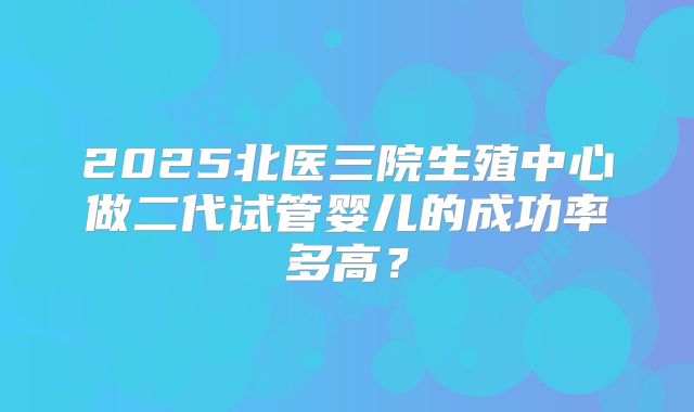 2025北医三院生殖中心做二代试管婴儿的成功率多高？