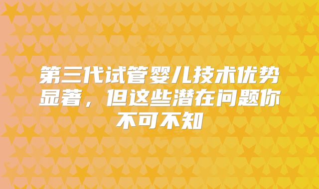 第三代试管婴儿技术优势显著,但这些潜在问题你不可不知