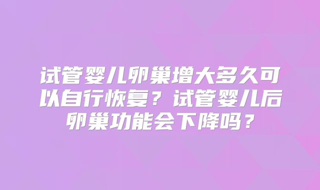 试管婴儿卵巢增大多久可以自行恢复?试管婴儿后卵巢功能会下降吗?