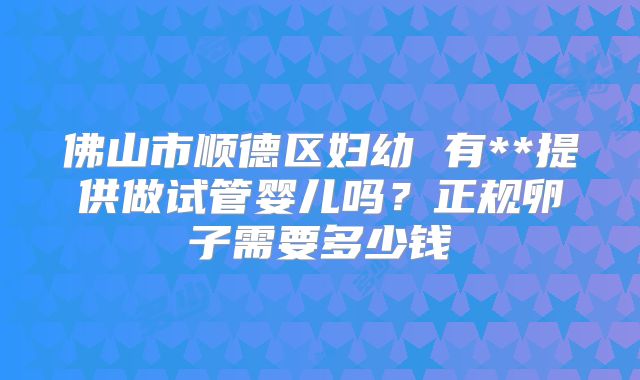 佛山市顺德区妇幼 有**提供做试管婴儿吗？正规卵子需要多少钱