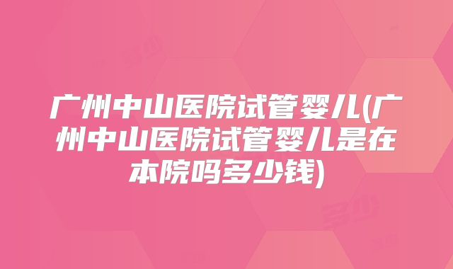 广州中山医院试管婴儿(广州中山医院试管婴儿是在本院吗多少钱)