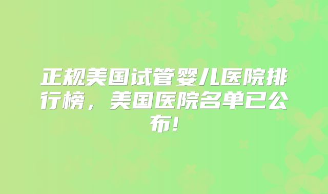 正规美国试管婴儿医院排行榜,美国医院名单已公布!