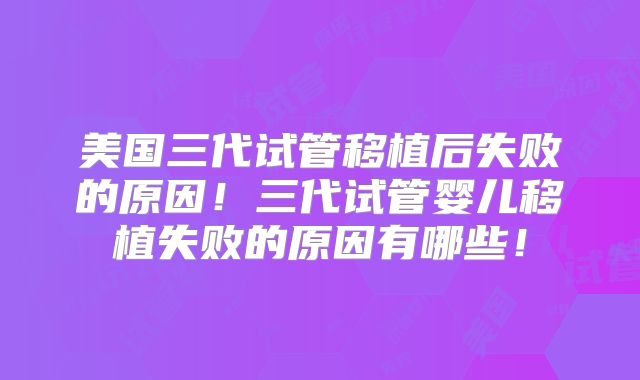 美国三代试管移植后失败的原因！三代试管婴儿移植失败的原因有哪些！