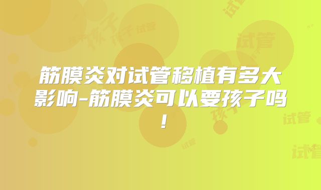筋膜炎对试管移植有多大影响-筋膜炎可以要孩子吗！