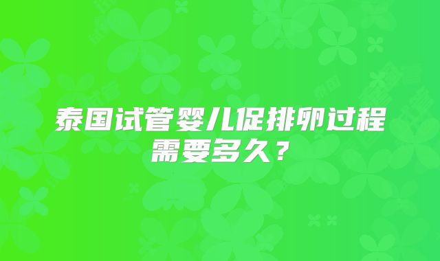 泰国试管婴儿促排卵过程需要多久？