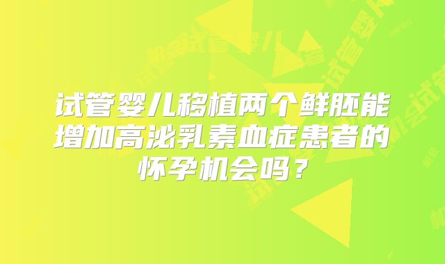 试管婴儿移植两个鲜胚能增加高泌乳素血症患者的怀孕机会吗？