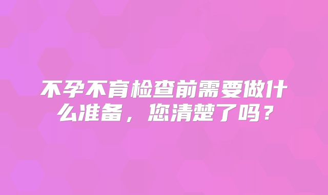 不孕不育检查前需要做什么准备，您清楚了吗？