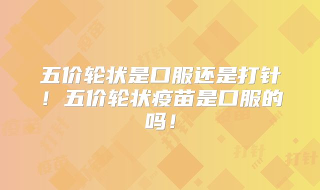 五价轮状是口服还是打针！五价轮状疫苗是口服的吗！
