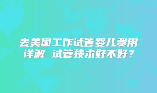 去美国工作试管婴儿费用详解 试管技术好不好?