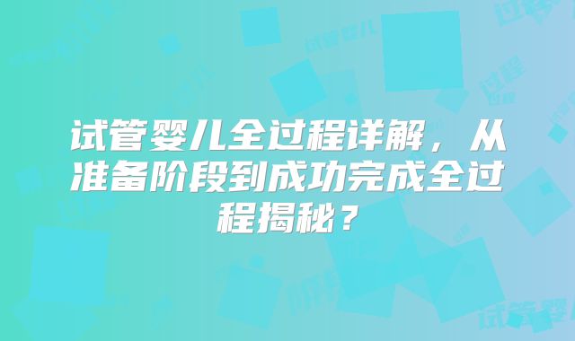 试管婴儿全过程详解，从准备阶段到成功完成全过程揭秘？