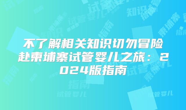 不了解相关知识切勿冒险赴柬埔寨试管婴儿之旅:2024版指南