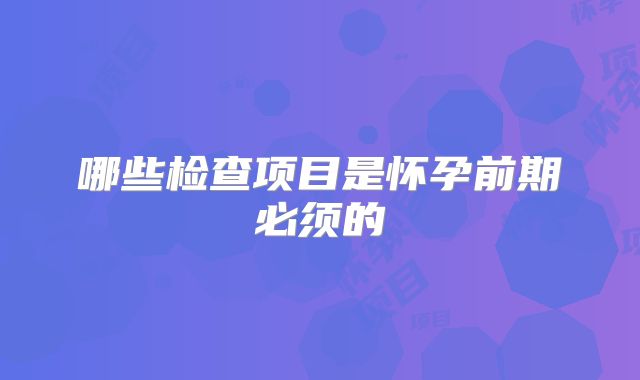 哪些检查项目是怀孕前期必须的