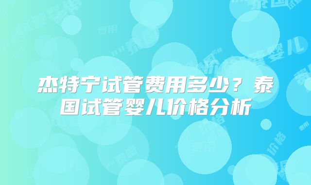 杰特宁试管费用多少？泰国试管婴儿价格分析