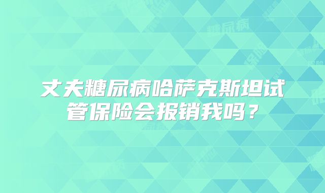 丈夫糖尿病哈萨克斯坦试管保险会报销我吗？