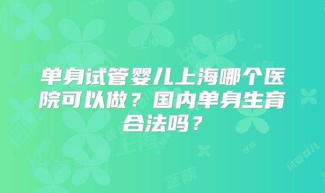 单身试管婴儿上海哪个医院可以做？国内单身生育合法吗？