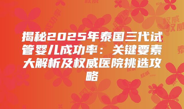 揭秘2025年泰国三代试管婴儿成功率：关键要素大解析及权威医院挑选攻略